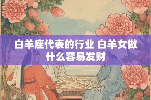白羊座代表的行业 白羊女做什么容易发财
