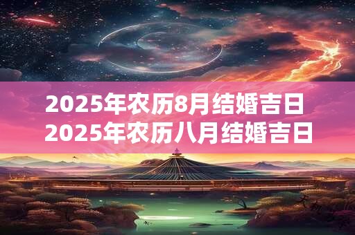 2025年农历8月结婚吉日 2025年农历八月结婚吉日是哪天