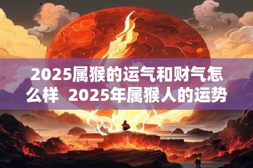 2026属猴的运气和财气怎么样  2026年属猴人的运势表现