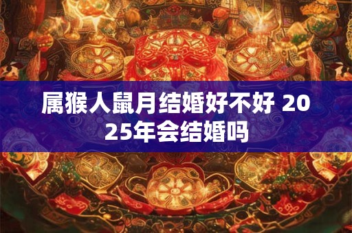 属猴人鼠月结婚好不好 2025年会结婚吗