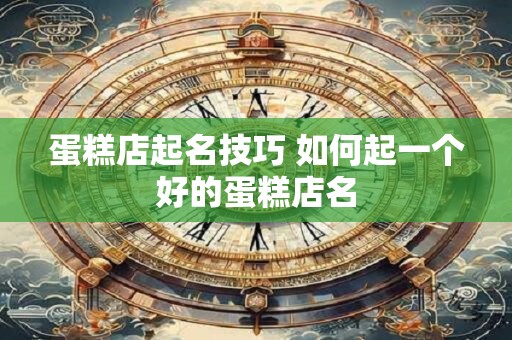 蛋糕店起名技巧 如何起一个好的蛋糕店名