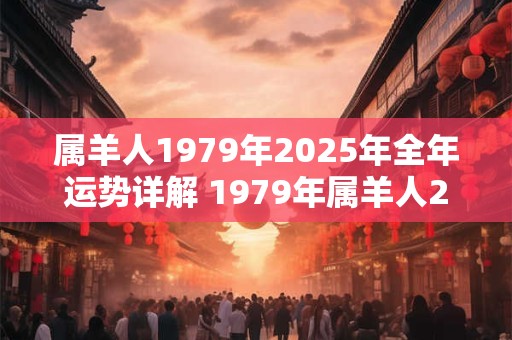 属羊人1979年2025年全年运势详解 1979年属羊人2025年运势如何