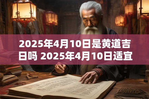 2025年4月10日是黄道吉日吗 2025年4月10日适宜举办婚礼吗