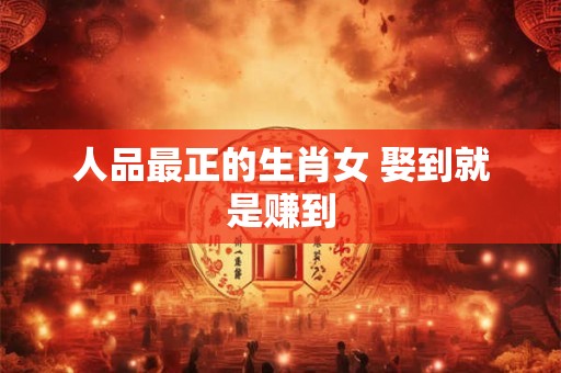 人品最正的生肖女 娶到就是赚到