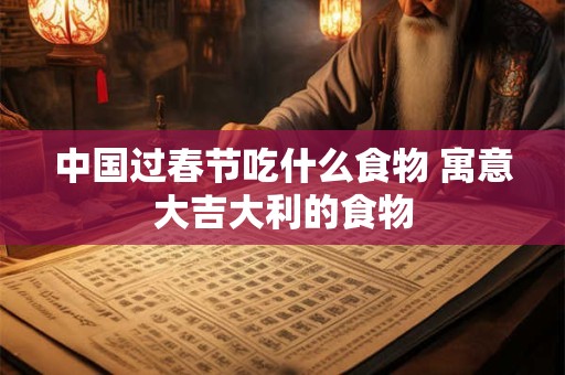 中国过春节吃什么食物 寓意大吉大利的食物