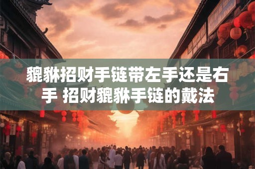 貔貅招财手链带左手还是右手 招财貔貅手链的戴法