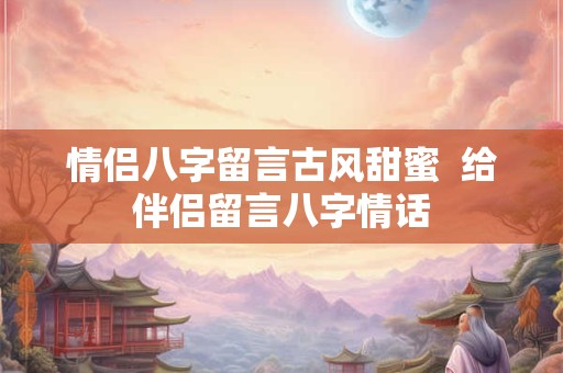 情侣八字留言古风甜蜜  给伴侣留言八字情话
