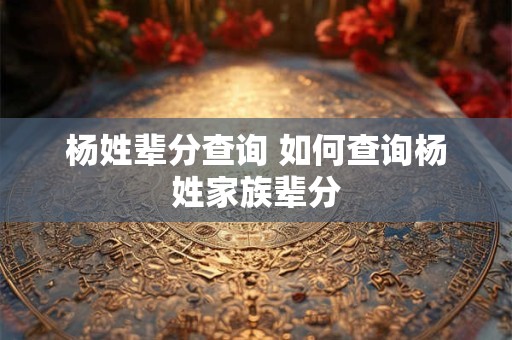 杨姓辈分查询 如何查询杨姓家族辈分