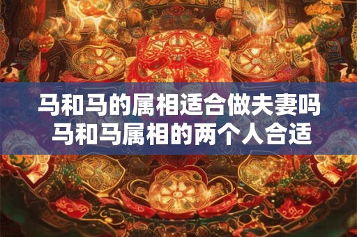 马和马的属相适合做夫妻吗 马和马属相的两个人合适结婚吗