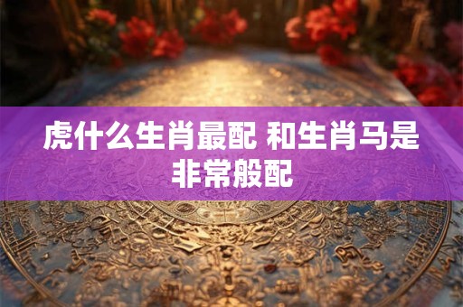 虎什么生肖最配 和生肖马是非常般配