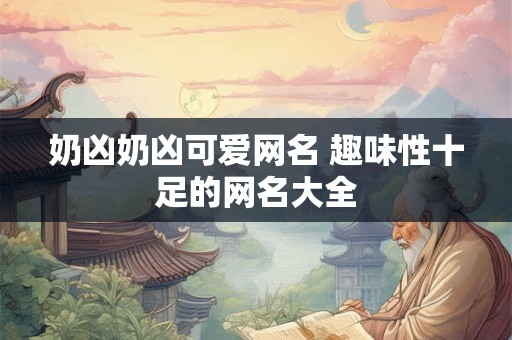 奶凶奶凶可爱网名 趣味性十足的网名大全