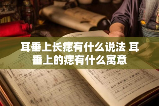 耳垂上长痣有什么说法 耳垂上的痣有什么寓意
