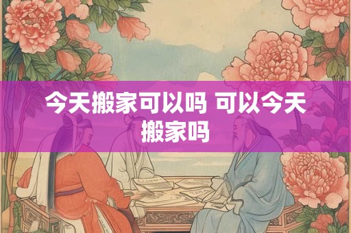 今天搬家可以吗 可以今天搬家吗