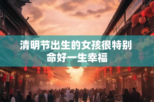 清明节出生的女孩很特别 命好一生幸福