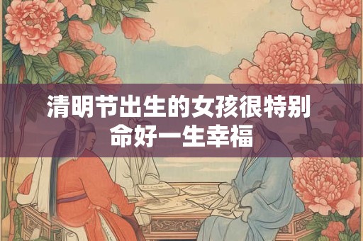 清明节出生的女孩很特别 命好一生幸福