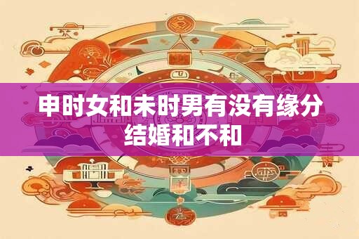 申时女和未时男有没有缘分 结婚和不和