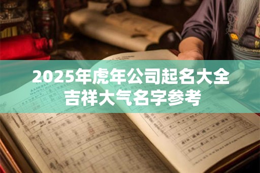 2025年虎年公司起名大全 吉祥大气名字参考 2025年虎年公司起名大全 吉祥大气名字参考