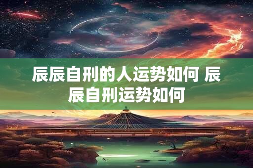 辰辰自刑的人运势如何 辰辰自刑运势如何