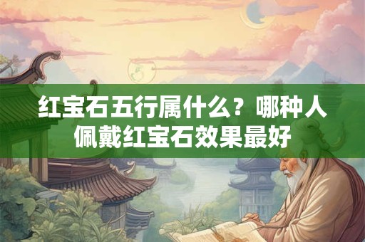 红宝石五行属什么？哪种人佩戴红宝石效果最好
