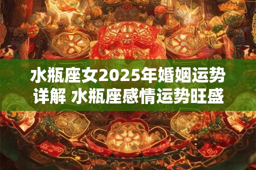 水瓶座女2025年婚姻运势详解 水瓶座感情运势旺盛吗