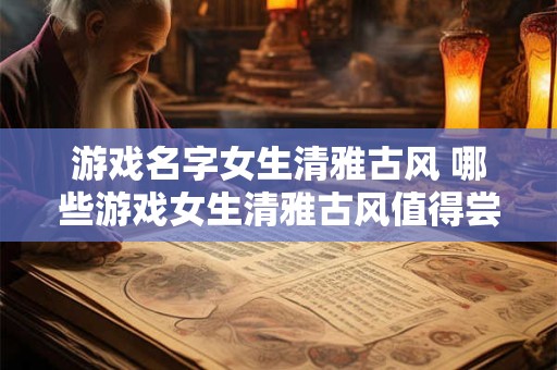 游戏名字女生清雅古风 哪些游戏女生清雅古风值得尝试