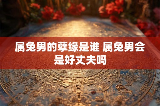属兔男的孽缘是谁 属兔男会是好丈夫吗
