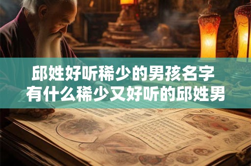 邱姓好听稀少的男孩名字 有什么稀少又好听的邱姓男孩名字推荐