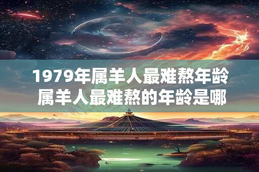 1979年属羊人最难熬年龄 属羊人最难熬的年龄是哪一年