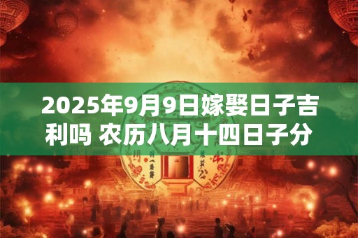 2025年9月9日嫁娶日子吉利吗 农历八月十四日子分析