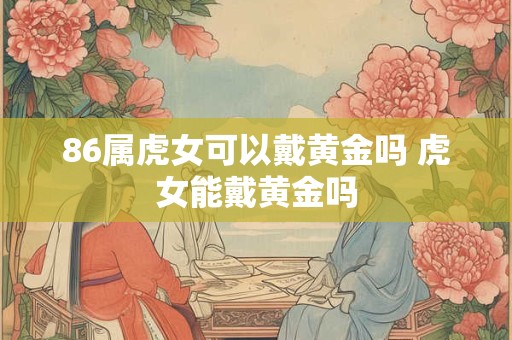 86属虎女可以戴黄金吗 虎女能戴黄金吗