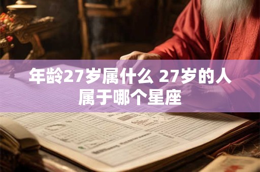 年龄27岁属什么 27岁的人属于哪个星座