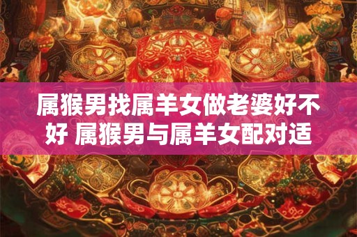 属猴男找属羊女做老婆好不好 属猴男与属羊女配对适合吗