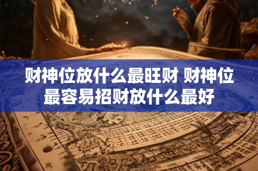 财神位放什么最旺财 财神位最容易招财放什么最好 财神位放什么最旺财 财神位最容易招财放什么最好