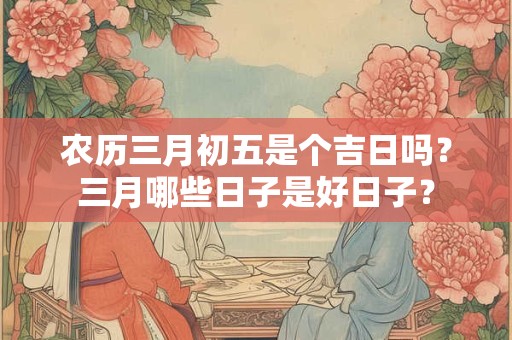 农历三月初五是个吉日吗？三月哪些日子是好日子？