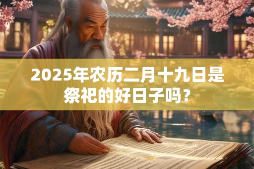 2025年农历二月十九日是祭祀的好日子吗？