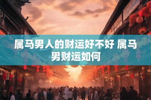 属马男人的财运好不好 属马男财运如何