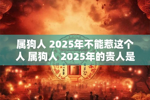属狗人 2025年不能惹这个人 属狗人 2025年的贵人是谁