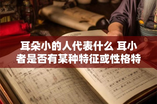 耳朵小的人代表什么 耳小者是否有某种特征或性格特点