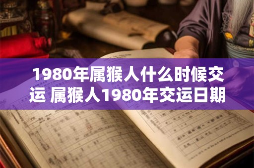 1980年属猴人什么时候交运 属猴人1980年交运日期