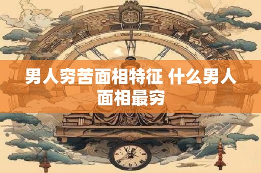 男人穷苦面相特征 什么男人面相最穷