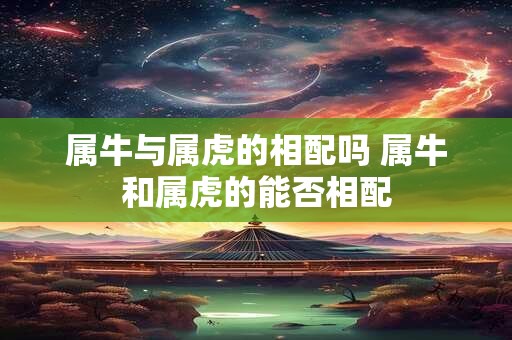 属牛与属虎的相配吗 属牛和属虎的能否相配 属牛与属虎的相配吗 属牛和属虎的能否相配