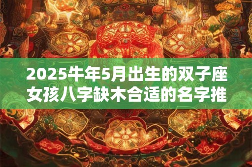 2025牛年5月出生的双子座女孩八字缺木合适的名字推荐