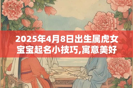 2025年4月8日出生属虎女宝宝起名小技巧,寓意美好的女孩名字