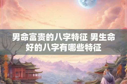 男命富贵的八字特征 男生命好的八字有哪些特征