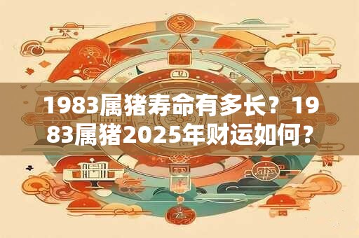 1983属猪寿命有多长？1983属猪2025年财运如何？