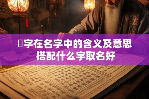 枔字在名字中的含义及意思 搭配什么字取名好