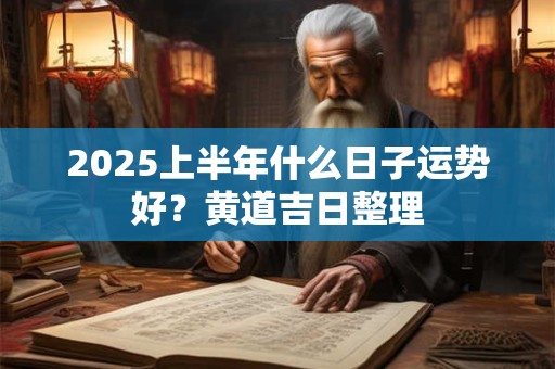 2025上半年什么日子运势好？黄道吉日整理