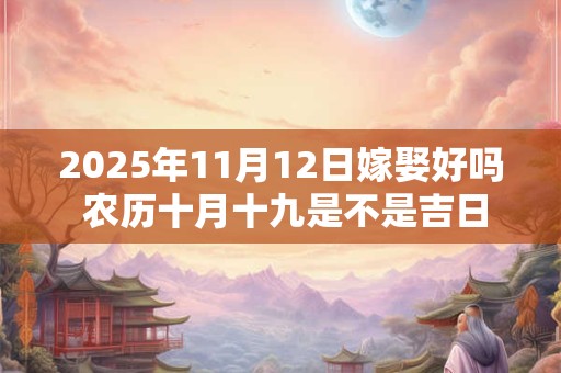2025年11月12日嫁娶好吗 农历十月十九是不是吉日