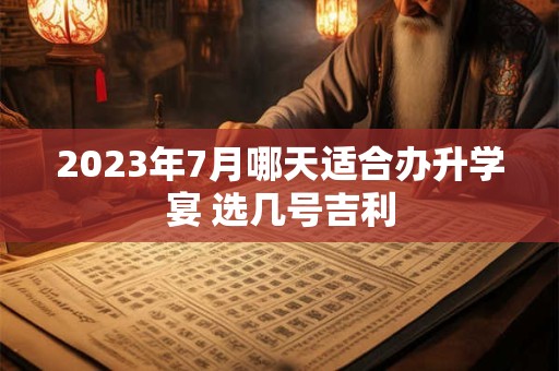 2023年7月哪天适合办升学宴 选几号吉利