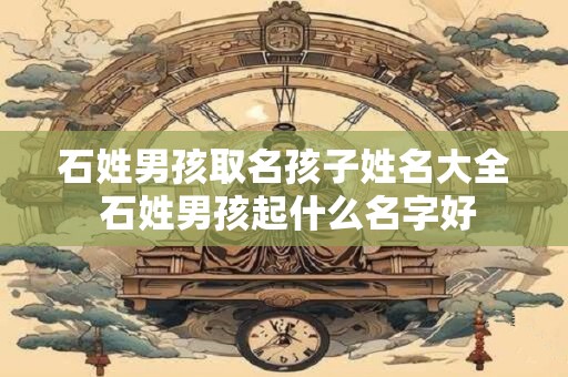 石姓男孩取名孩子姓名大全 石姓男孩起什么名字好